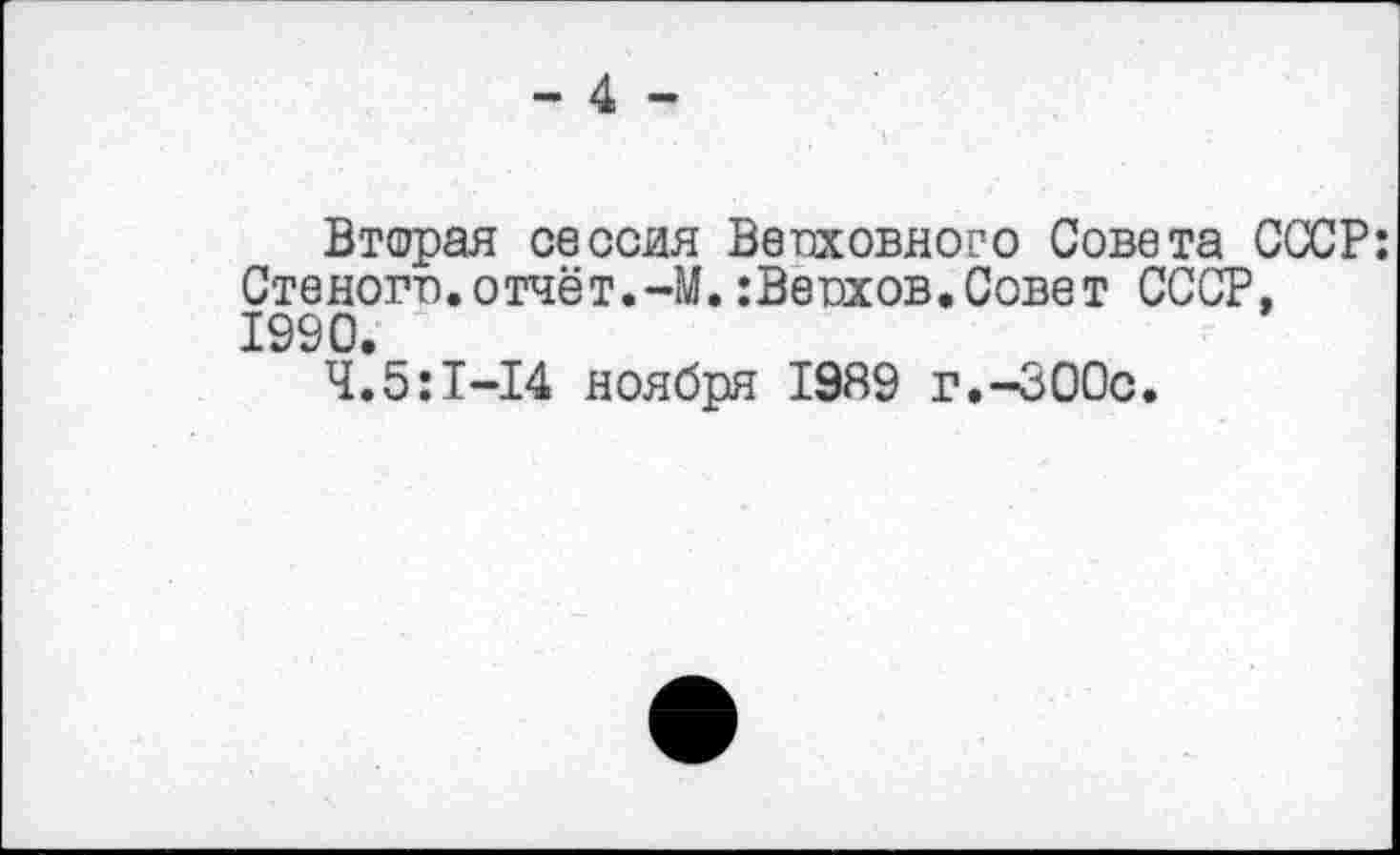 ﻿- 4 -
Вторая сессия Верховного Совета СССР: Стеногр.отчёт.-М.:Верхов.Совет СССР, 1990.
4.5:1-14 ноября 1989 г.-300с.